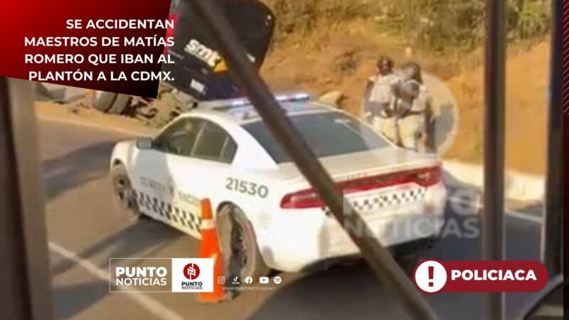 SE ACCIDENTAN MAESTROS DE MATÍAS ROMERO QUE IBAN AL PLANTÓN A LA CDMX.