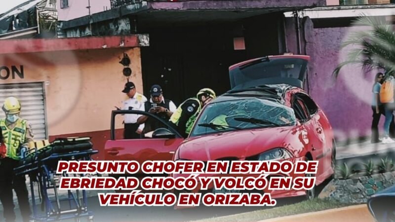 PRESUNTO CHOFER EN ESTADO DE EBRIEDAD CHOCÓ Y VOLCÓ EN SU VEHÍCULO EN ORIZABA.