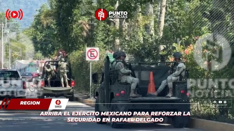 Arriba el Ejército Mexicano para reforzar la seguridad en Rafael Delgado