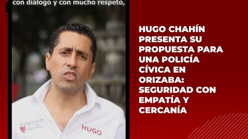 Hugo Chahín presenta su propuesta para una Policía Cívica en Orizaba: seguridad con empatía y cercanía