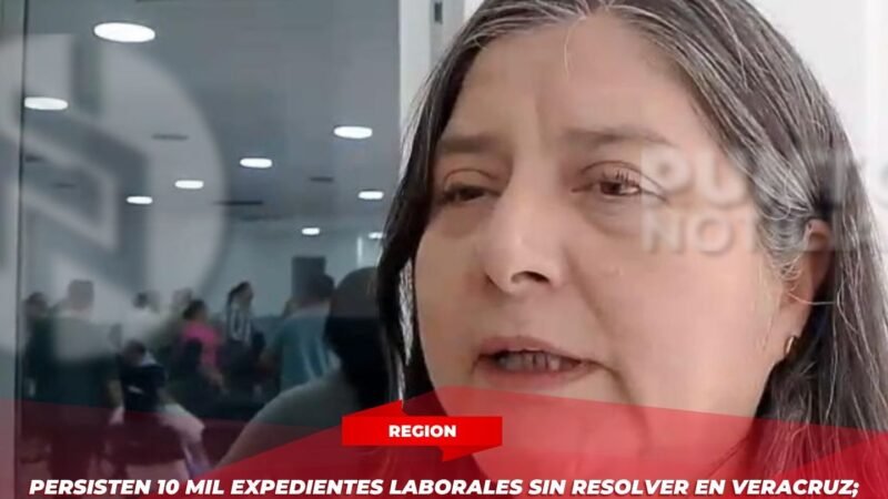 Persisten 10 mil expedientes laborales sin resolver en Veracruz; buscan abatir rezago con jornadas de conciliación