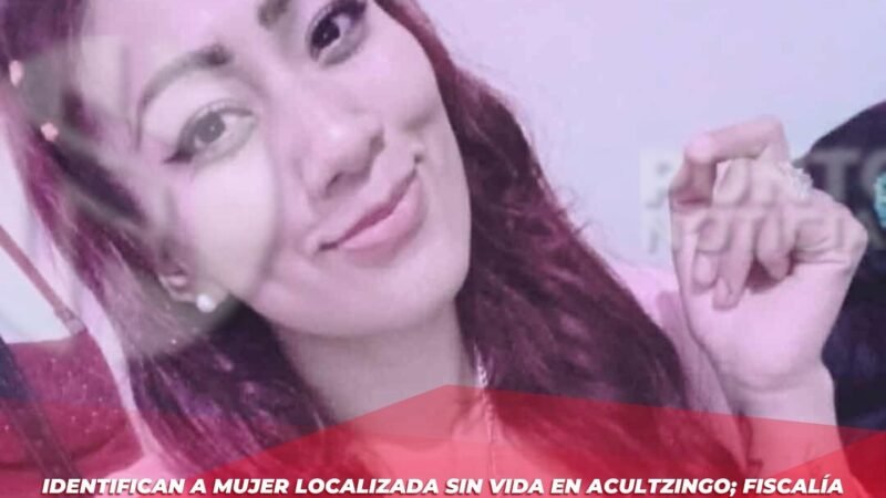 Identifican a mujer localizada sin vida en Acultzingo; Fiscalía investiga como feminicidio.