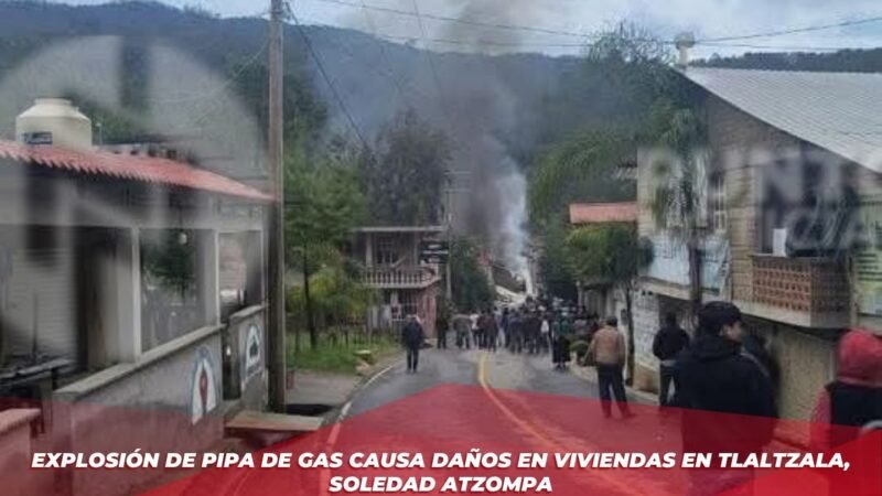 Explosión de pipa de gas causa daños en viviendas en Tlaltzala, Soledad Atzompa