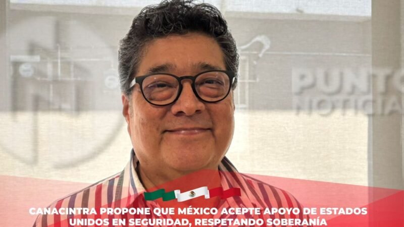 CANACINTRA propone que México acepte apoyo de Estados Unidos en seguridad, respetando soberanía