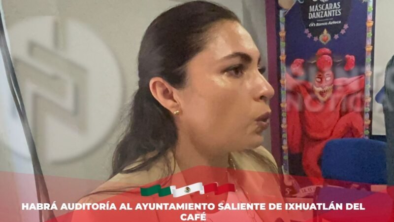 Habrá auditoría al ayuntamiento saliente de Ixhuatlán del Café