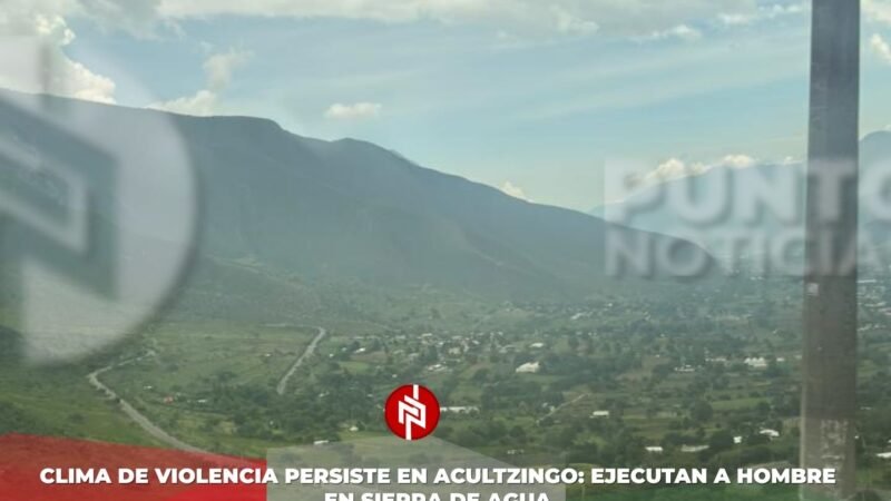 Clima de violencia persiste en Acultzingo: ejecutan a hombre en Sierra de Agua