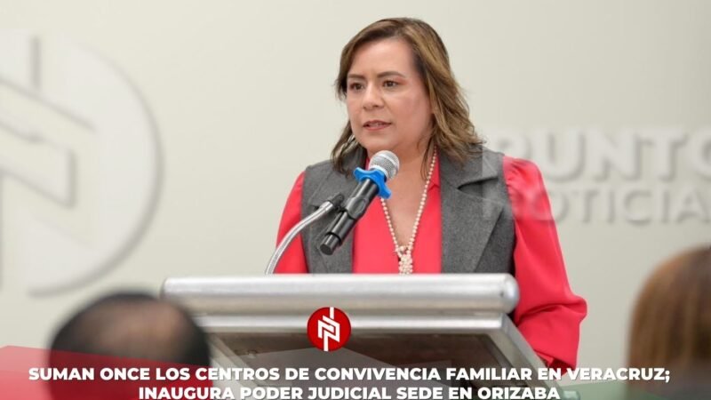 Suman once los Centros de Convivencia Familiar en Veracruz; inaugura Poder Judicial sede en Orizaba