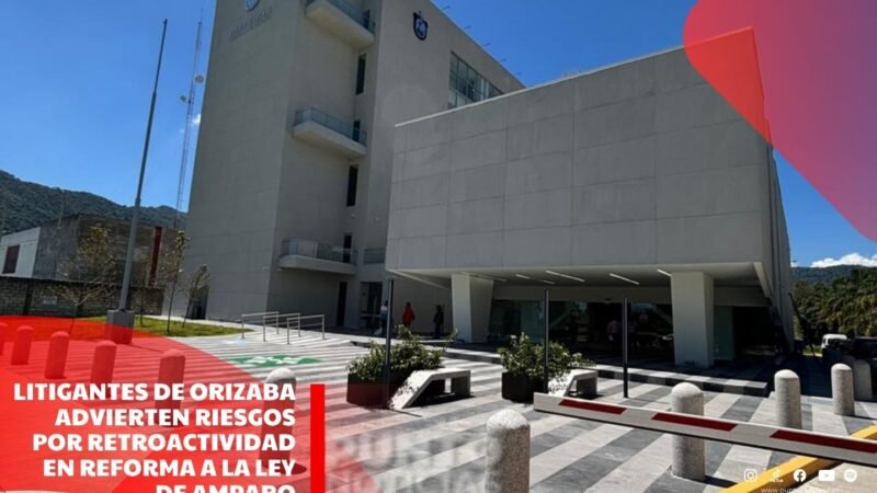 Litigantes de Orizaba advierten riesgos por retroactividad en reforma a la Ley de Amparo