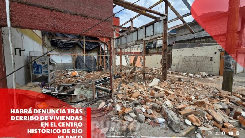 Habrá denuncia tras derribo de viviendas en el Centro Histórico de Río Blanco